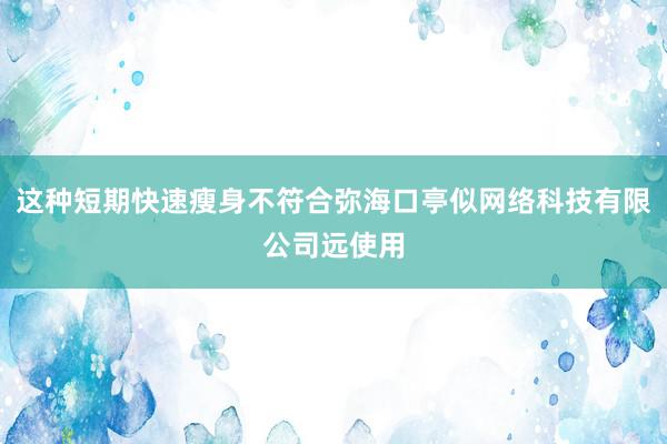 这种短期快速瘦身不符合弥海口亭似网络科技有限公司远使用