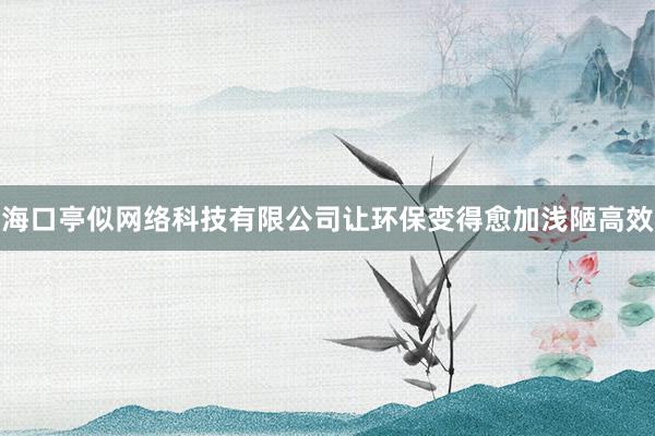 海口亭似网络科技有限公司让环保变得愈加浅陋高效