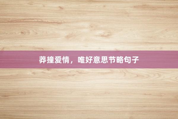 莽撞爱情，唯好意思节略句子