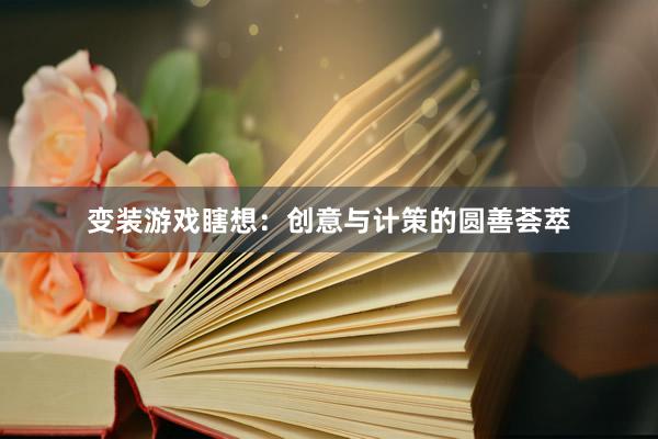 变装游戏瞎想：创意与计策的圆善荟萃