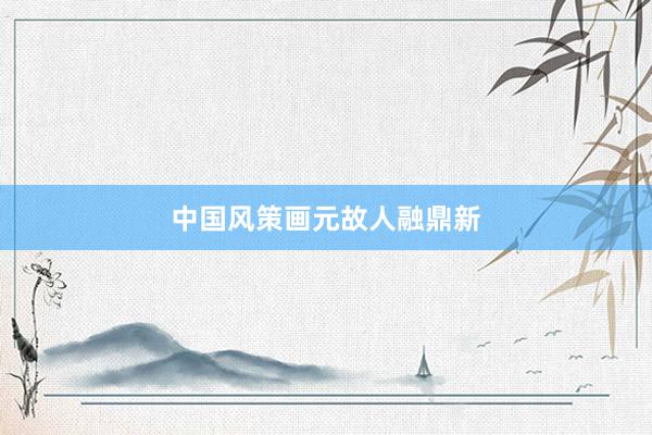 中国风策画元故人融鼎新
