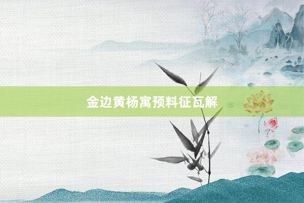金边黄杨寓预料征瓦解