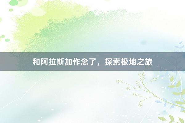 和阿拉斯加作念了，探索极地之旅