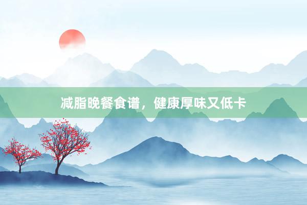 减脂晚餐食谱，健康厚味又低卡